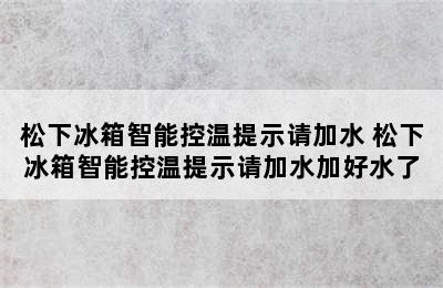 松下冰箱智能控温提示请加水 松下冰箱智能控温提示请加水加好水了